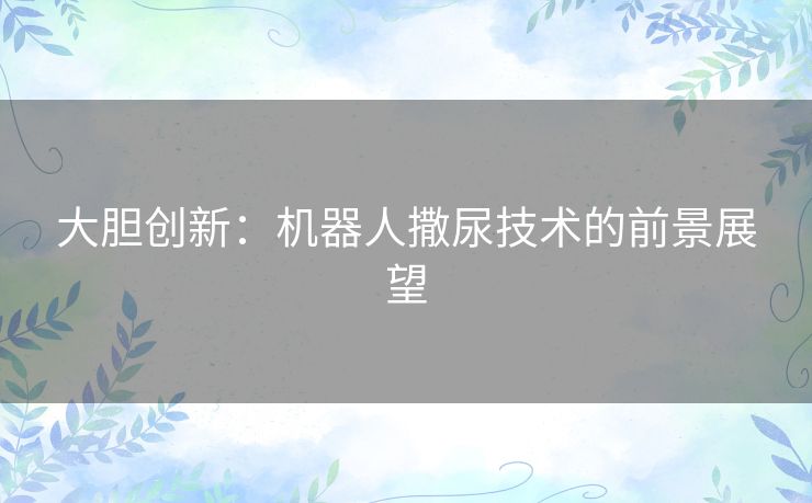 大胆创新：机器人撒尿技术的前景展望
