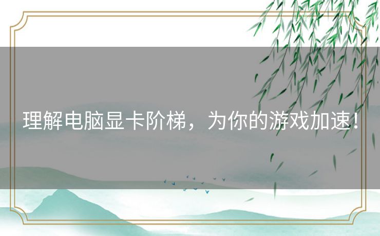 理解电脑显卡阶梯，为你的游戏加速！