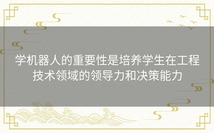 学机器人的重要性是培养学生在工程技术领域的领导力和决策能力