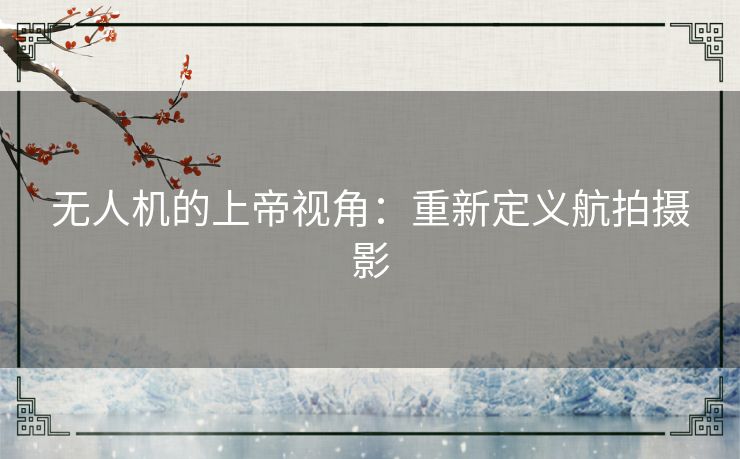 无人机的上帝视角：重新定义航拍摄影