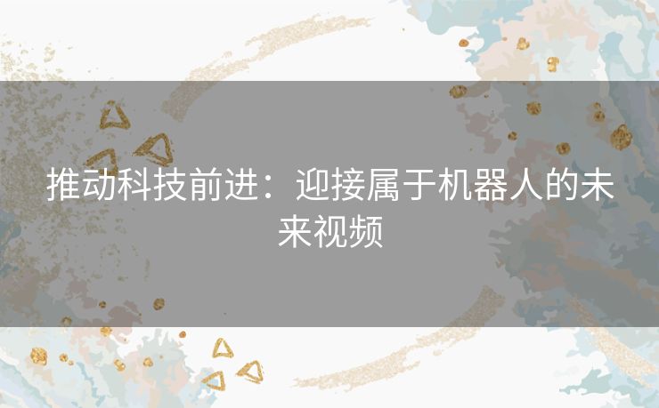 推动科技前进：迎接属于机器人的未来视频