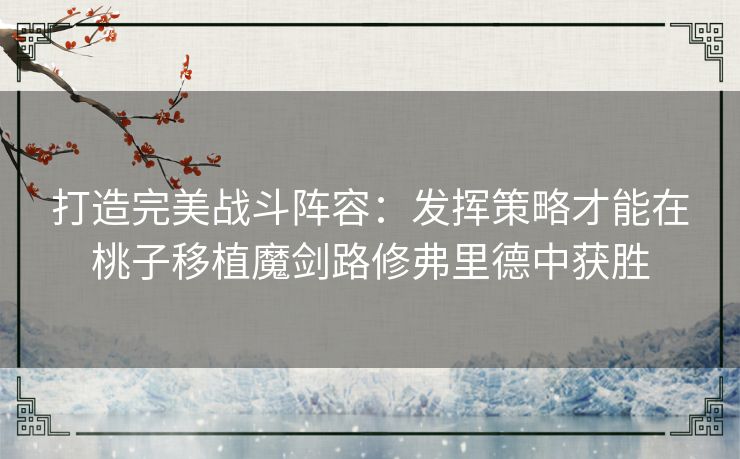 打造完美战斗阵容：发挥策略才能在桃子移植魔剑路修弗里德中获胜