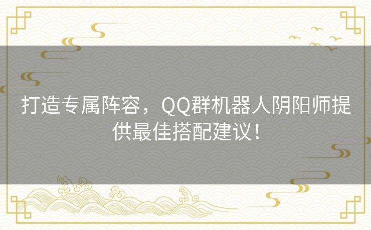 打造专属阵容，QQ群机器人阴阳师提供最佳搭配建议！