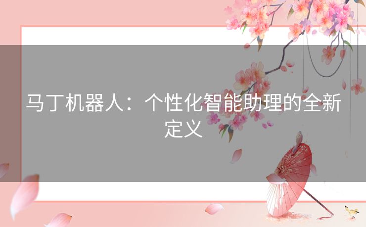 马丁机器人：个性化智能助理的全新定义