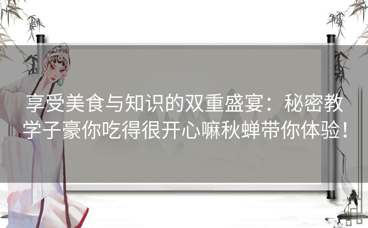 享受美食与知识的双重盛宴：秘密教学子豪你吃得很开心嘛秋蝉带你体验！