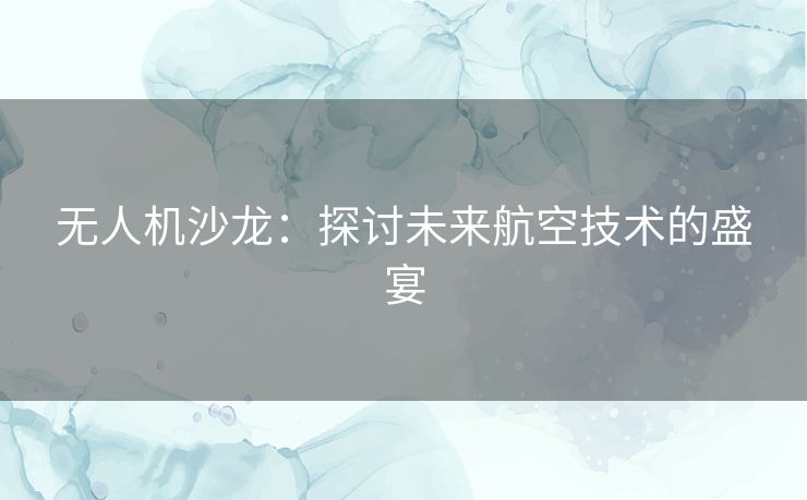 无人机沙龙：探讨未来航空技术的盛宴