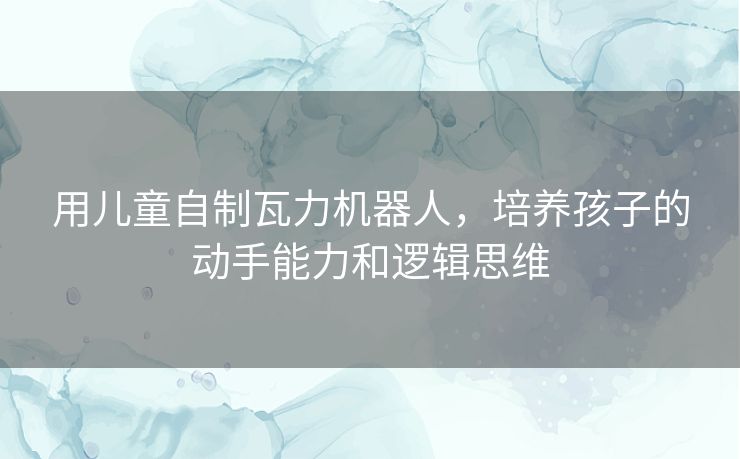 用儿童自制瓦力机器人，培养孩子的动手能力和逻辑思维