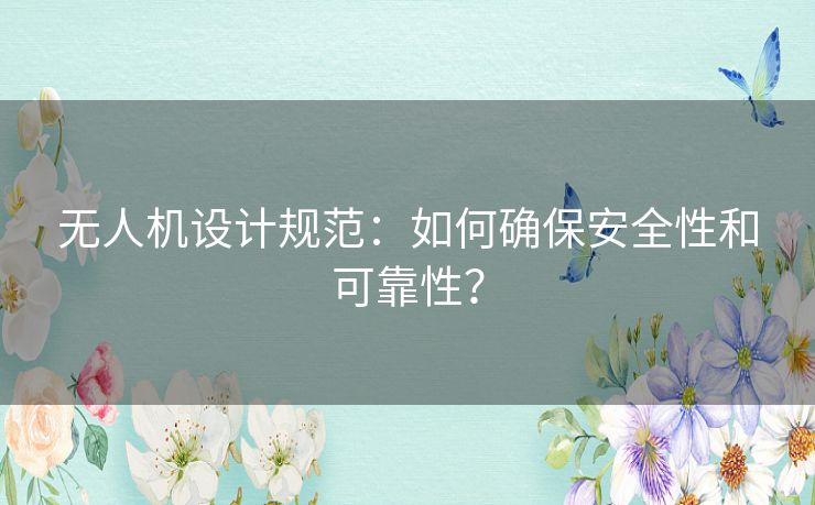 无人机设计规范：如何确保安全性和可靠性？