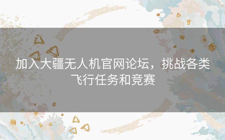 加入大疆无人机官网论坛，挑战各类飞行任务和竞赛