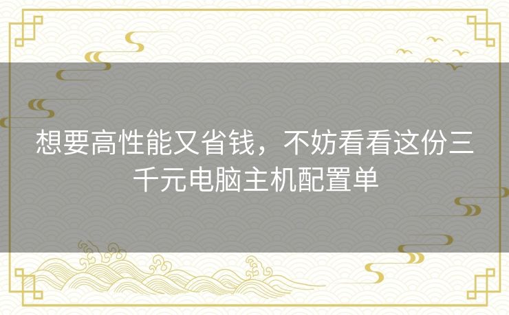 想要高性能又省钱，不妨看看这份三千元电脑主机配置单