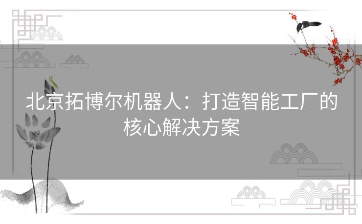 北京拓博尔机器人：打造智能工厂的核心解决方案