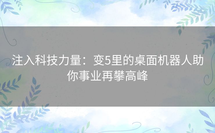 注入科技力量：变5里的桌面机器人助你事业再攀高峰