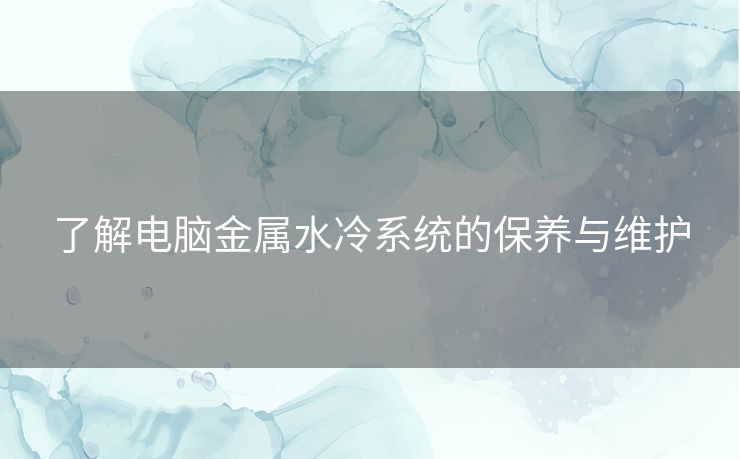 了解电脑金属水冷系统的保养与维护
