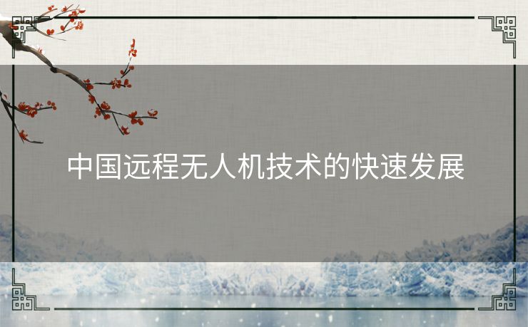 中国远程无人机技术的快速发展