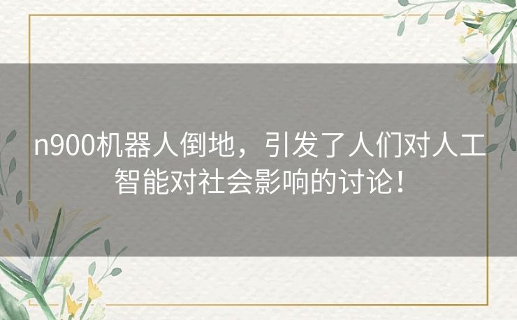 n900机器人倒地，引发了人们对人工智能对社会影响的讨论！