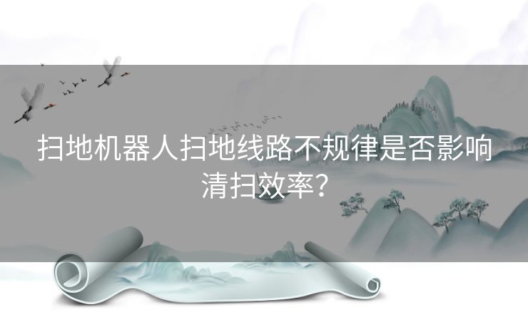 扫地机器人扫地线路不规律是否影响清扫效率？
