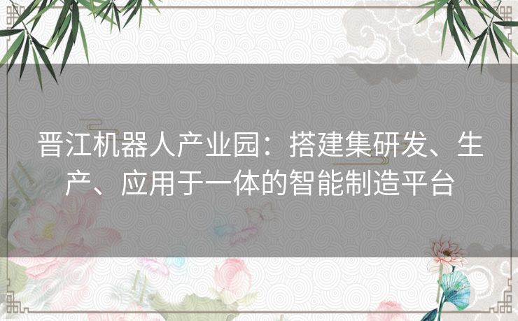 晋江机器人产业园：搭建集研发、生产、应用于一体的智能制造平台