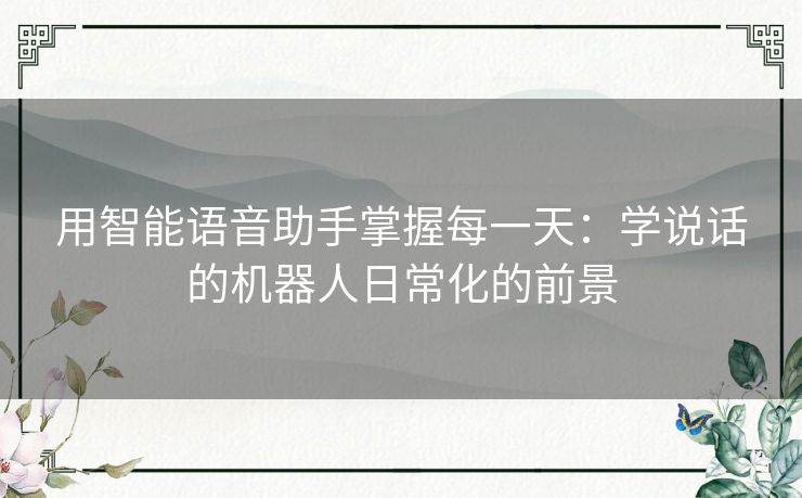 用智能语音助手掌握每一天：学说话的机器人日常化的前景