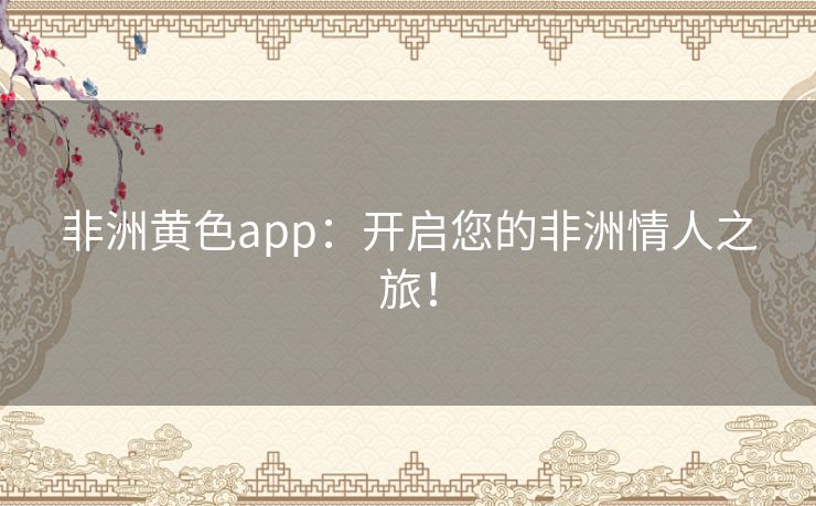 非洲黄色app：开启您的非洲情人之旅！