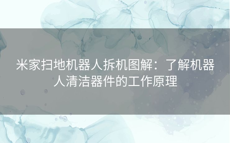 米家扫地机器人拆机图解：了解机器人清洁器件的工作原理