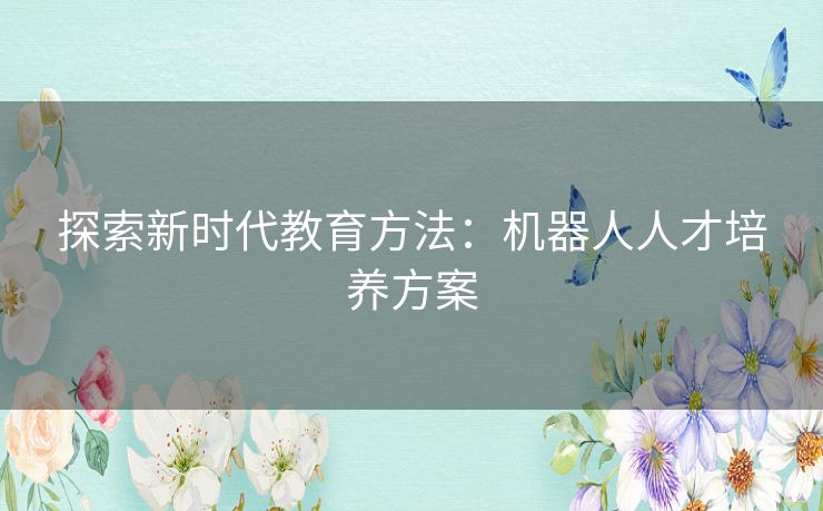 探索新时代教育方法：机器人人才培养方案
