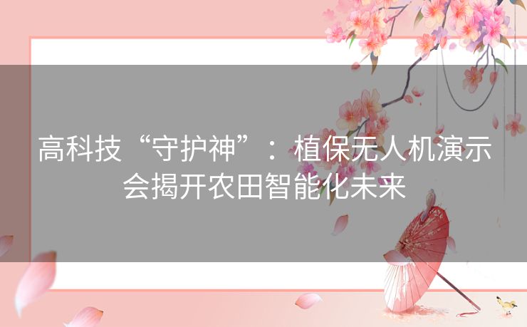 高科技“守护神”：植保无人机演示会揭开农田智能化未来