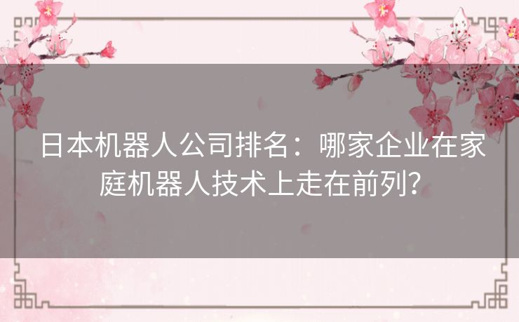 日本机器人公司排名：哪家企业在家庭机器人技术上走在前列？