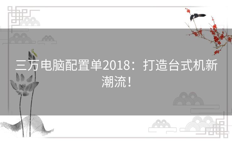 三万电脑配置单2018：打造台式机新潮流！