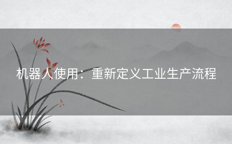 机器人使用：重新定义工业生产流程