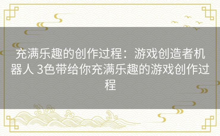 充满乐趣的创作过程：游戏创造者机器人 3色带给你充满乐趣的游戏创作过程