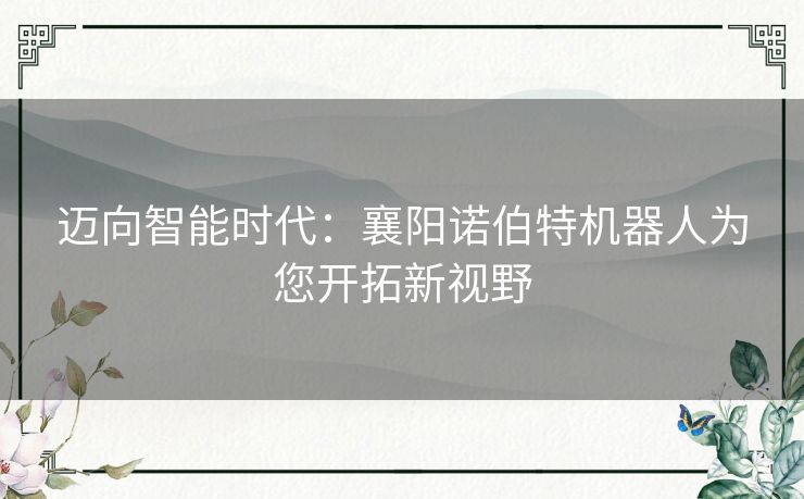 迈向智能时代：襄阳诺伯特机器人为您开拓新视野