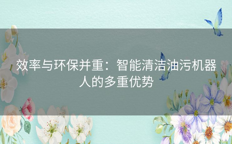 效率与环保并重：智能清洁油污机器人的多重优势