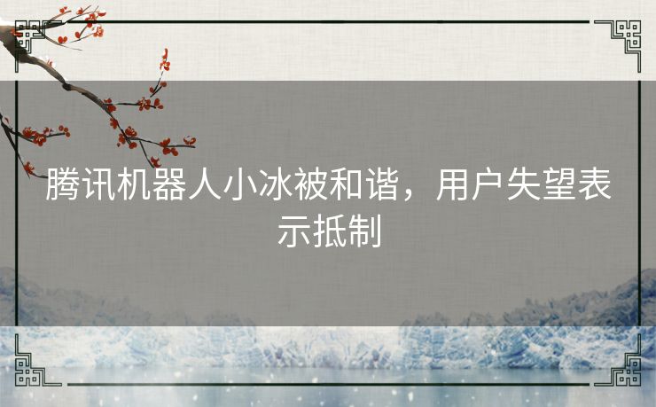 腾讯机器人小冰被和谐，用户失望表示抵制