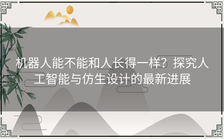 机器人能不能和人长得一样？探究人工智能与仿生设计的最新进展