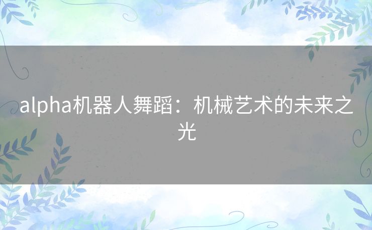 alpha机器人舞蹈：机械艺术的未来之光