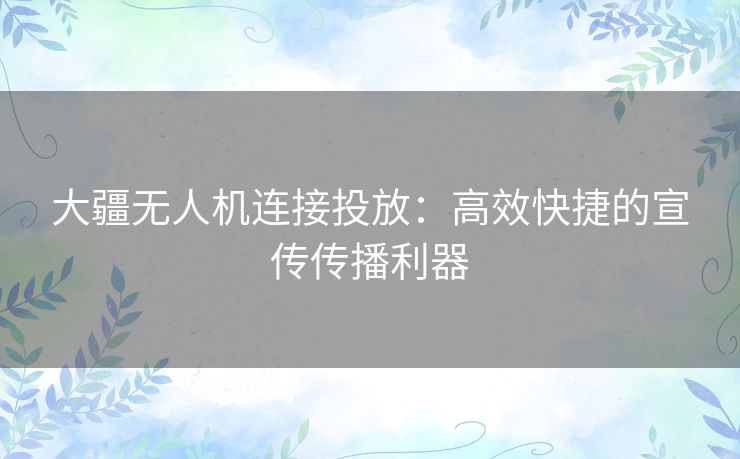 大疆无人机连接投放：高效快捷的宣传传播利器