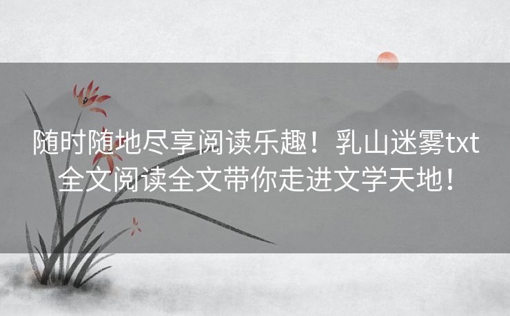 随时随地尽享阅读乐趣！乳山迷雾txt全文阅读全文带你走进文学天地！