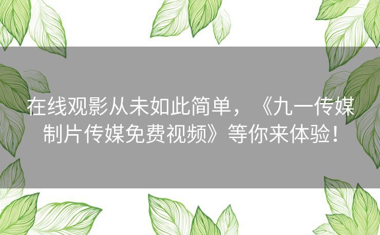 在线观影从未如此简单，《九一传媒制片传媒免费视频》等你来体验！