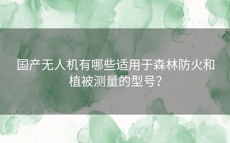 国产无人机有哪些适用于森林防火和植被测量的型号？