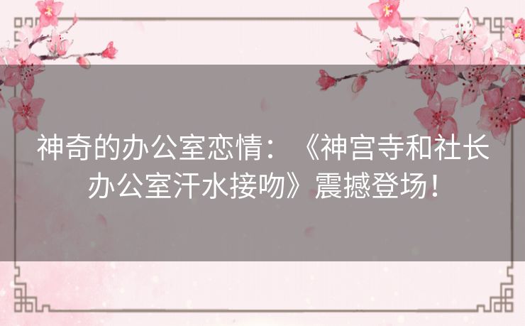 神奇的办公室恋情：《神宫寺和社长办公室汗水接吻》震撼登场！