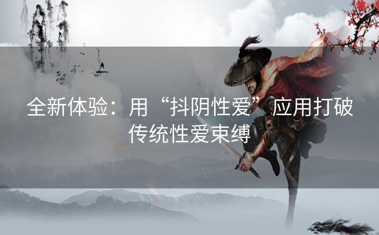 全新体验：用“抖阴性爱”应用打破传统性爱束缚