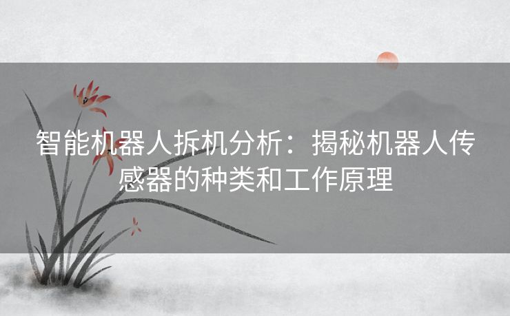 智能机器人拆机分析：揭秘机器人传感器的种类和工作原理