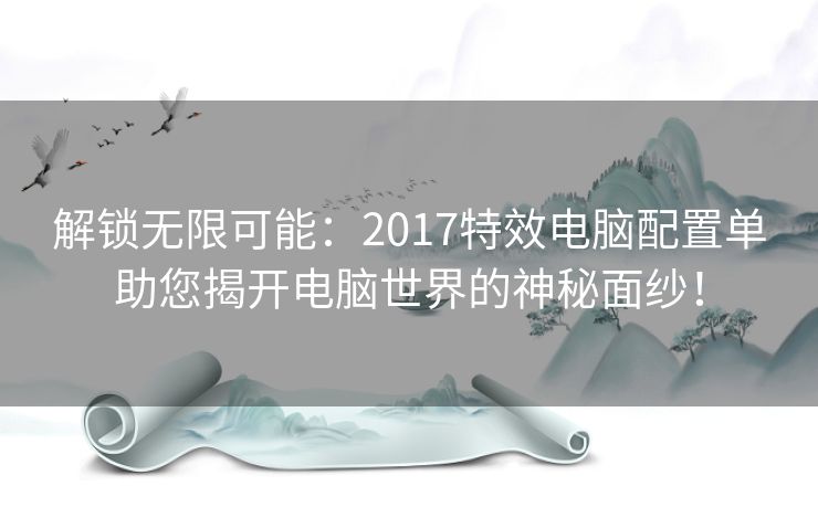 解锁无限可能：2017特效电脑配置单助您揭开电脑世界的神秘面纱！