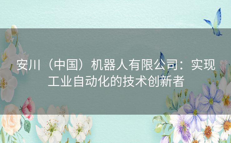 安川（中国）机器人有限公司：实现工业自动化的技术创新者