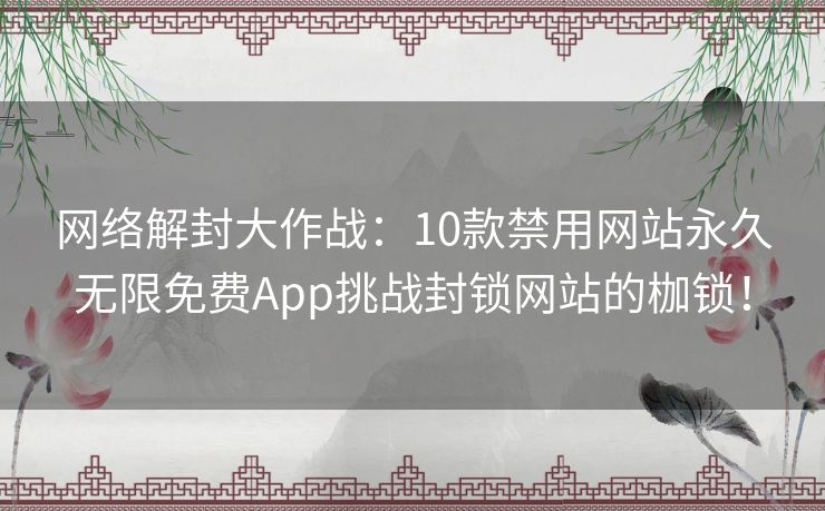 网络解封大作战：10款禁用网站永久无限免费App挑战封锁网站的枷锁！