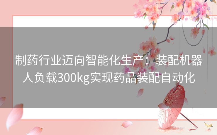 制药行业迈向智能化生产：装配机器人负载300kg实现药品装配自动化