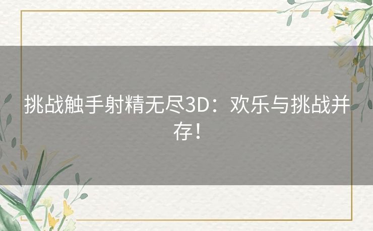 挑战触手射精无尽3D：欢乐与挑战并存！