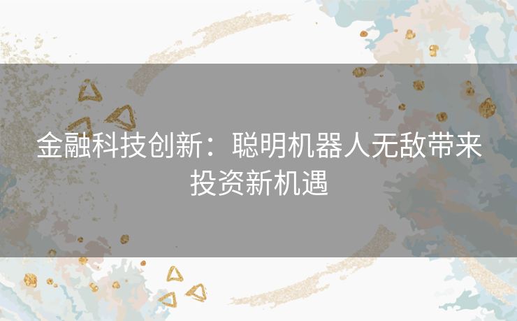 金融科技创新：聪明机器人无敌带来投资新机遇