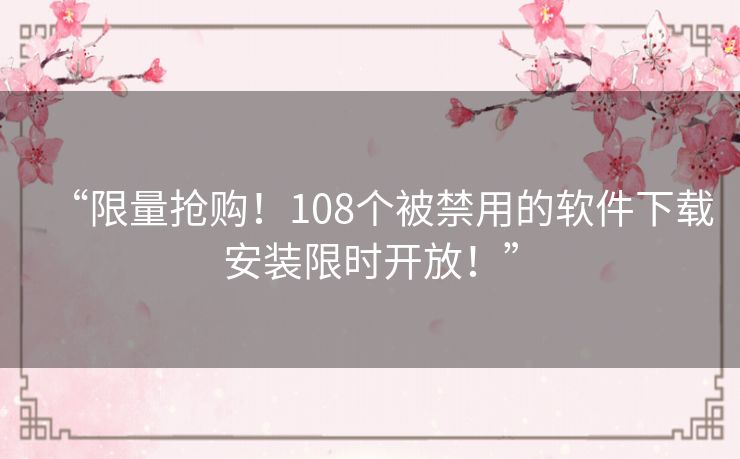 “限量抢购！108个被禁用的软件下载安装限时开放！”