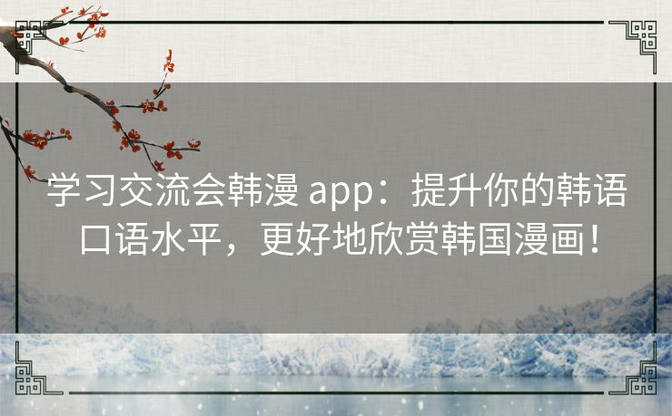学习交流会韩漫 app：提升你的韩语口语水平，更好地欣赏韩国漫画！